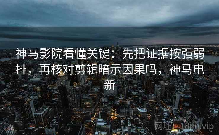 神马影院看懂关键：先把证据按强弱排，再核对剪辑暗示因果吗，神马电新