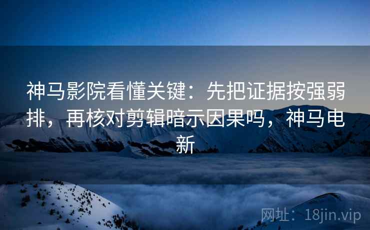 神马影院看懂关键：先把证据按强弱排，再核对剪辑暗示因果吗，神马电新
