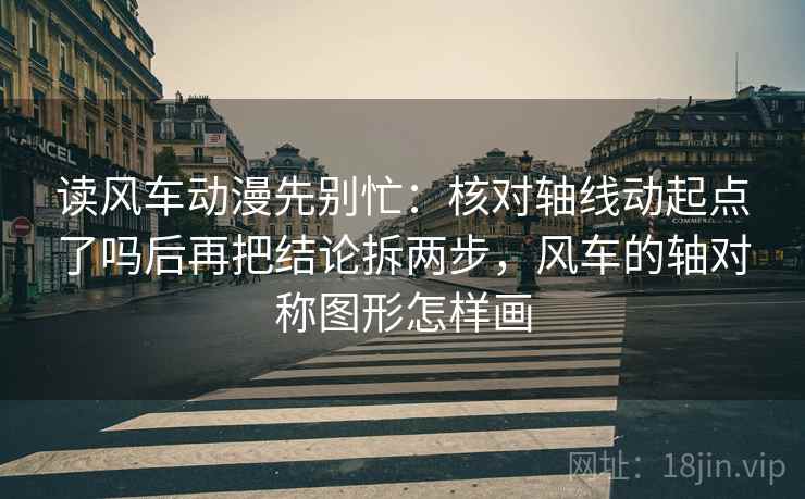读风车动漫先别忙：核对轴线动起点了吗后再把结论拆两步，风车的轴对称图形怎样画