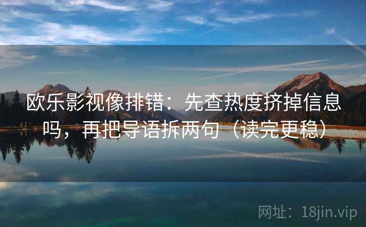 欧乐影视像排错：先查热度挤掉信息吗，再把导语拆两句（读完更稳）