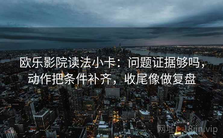 欧乐影院读法小卡：问题证据够吗，动作把条件补齐，收尾像做复盘