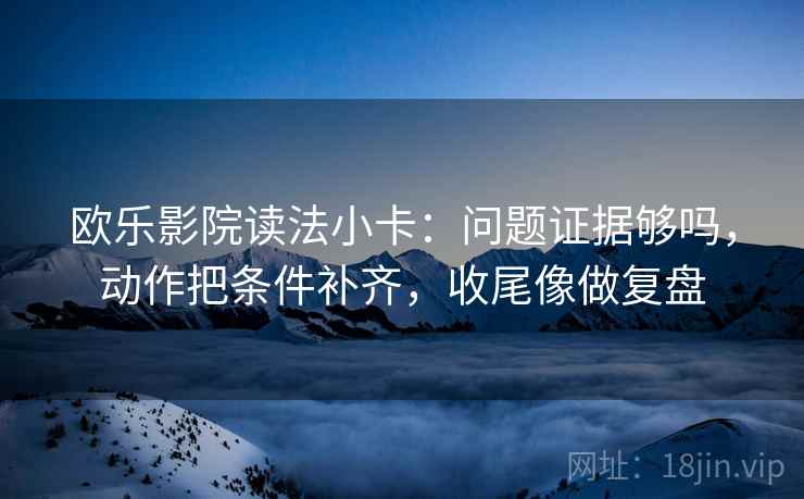 欧乐影院读法小卡：问题证据够吗，动作把条件补齐，收尾像做复盘