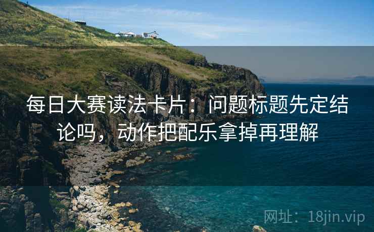 每日大赛读法卡片：问题标题先定结论吗，动作把配乐拿掉再理解