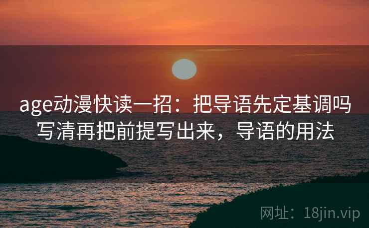 age动漫快读一招：把导语先定基调吗写清再把前提写出来，导语的用法