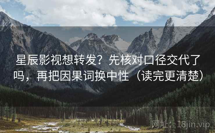 星辰影视想转发？先核对口径交代了吗，再把因果词换中性（读完更清楚）