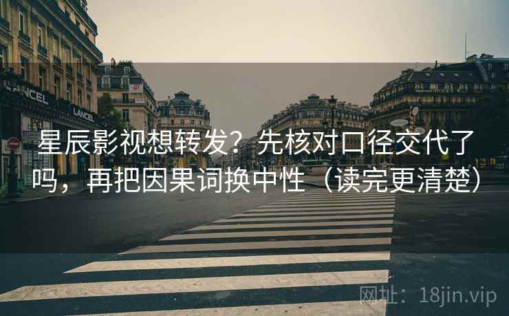 星辰影视想转发？先核对口径交代了吗，再把因果词换中性（读完更清楚）