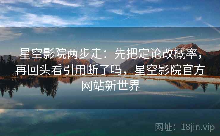 星空影院两步走：先把定论改概率，再回头看引用断了吗，星空影院官方网站新世界