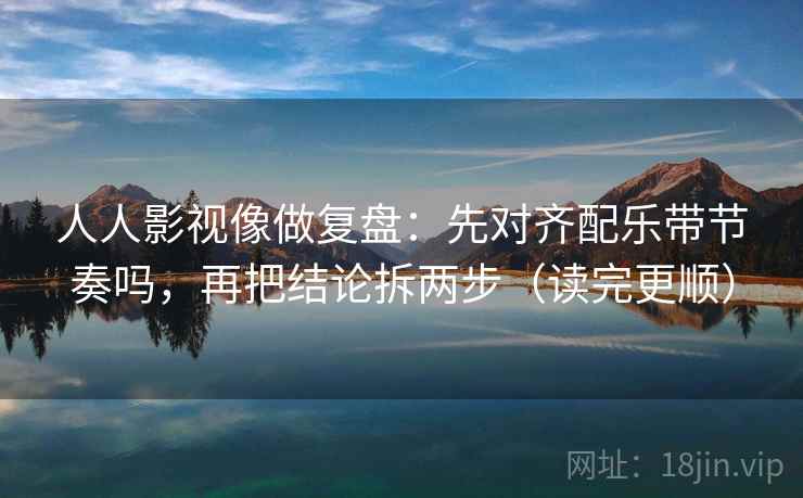 人人影视像做复盘：先对齐配乐带节奏吗，再把结论拆两步（读完更顺）