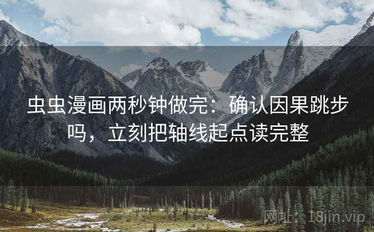 虫虫漫画两秒钟做完：确认因果跳步吗，立刻把轴线起点读完整