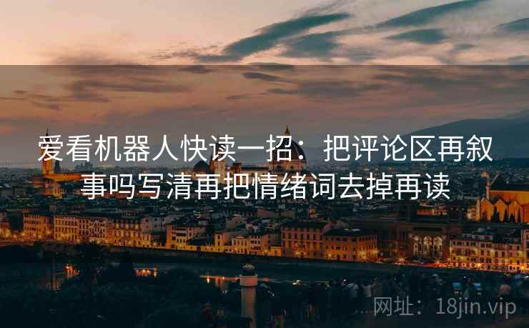 爱看机器人快读一招：把评论区再叙事吗写清再把情绪词去掉再读