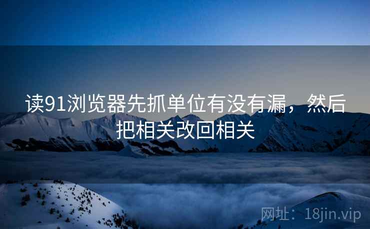 读91浏览器先抓单位有没有漏，然后把相关改回相关