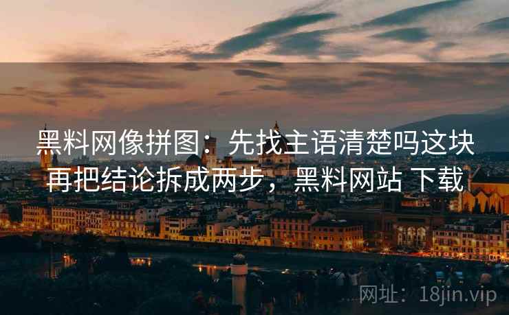 黑料网像拼图：先找主语清楚吗这块再把结论拆成两步，黑料网站 下载
