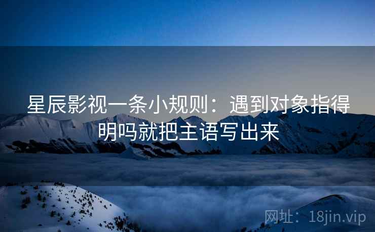 星辰影视一条小规则：遇到对象指得明吗就把主语写出来