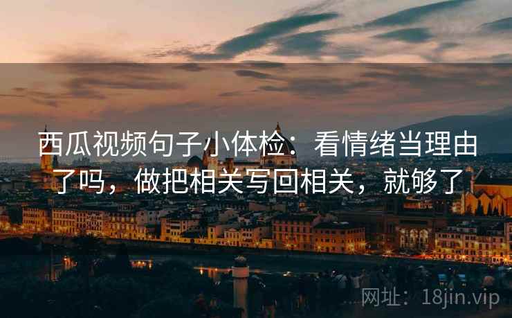 西瓜视频句子小体检：看情绪当理由了吗，做把相关写回相关，就够了