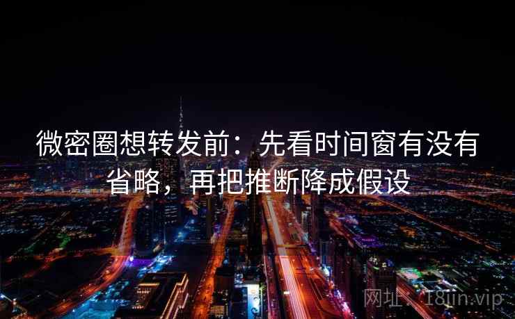 微密圈想转发前：先看时间窗有没有省略，再把推断降成假设