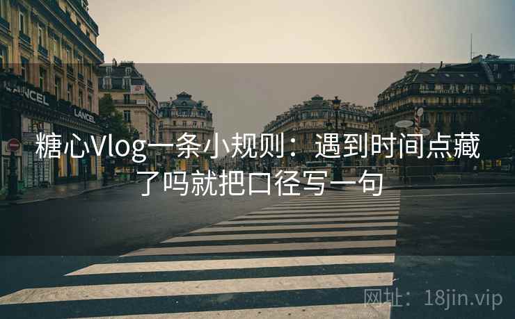 糖心Vlog一条小规则：遇到时间点藏了吗就把口径写一句