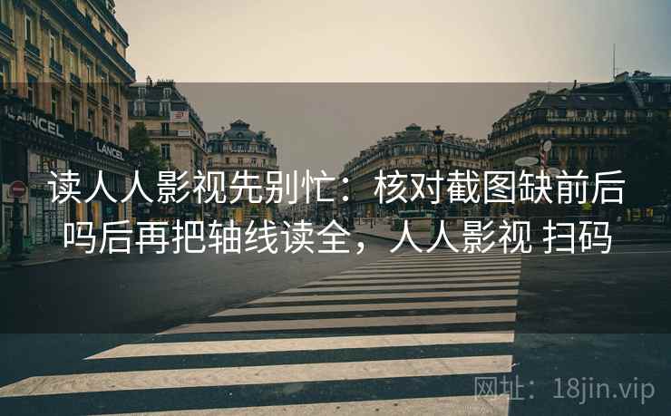 读人人影视先别忙：核对截图缺前后吗后再把轴线读全，人人影视 扫码