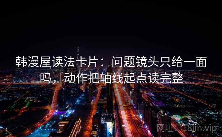 韩漫屋读法卡片：问题镜头只给一面吗，动作把轴线起点读完整
