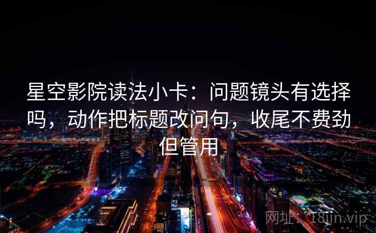 星空影院读法小卡：问题镜头有选择吗，动作把标题改问句，收尾不费劲但管用