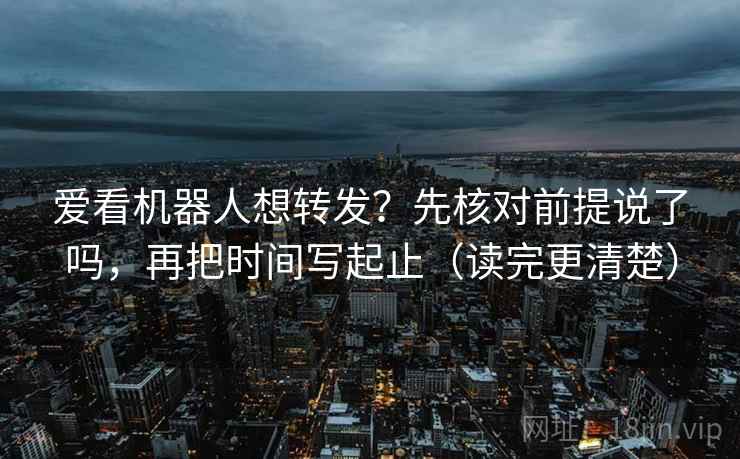 爱看机器人想转发？先核对前提说了吗，再把时间写起止（读完更清楚）