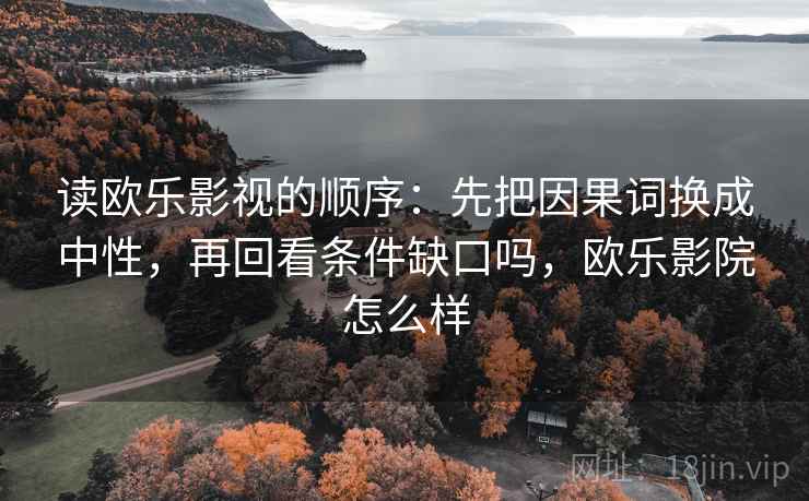 读欧乐影视的顺序：先把因果词换成中性，再回看条件缺口吗，欧乐影院怎么样