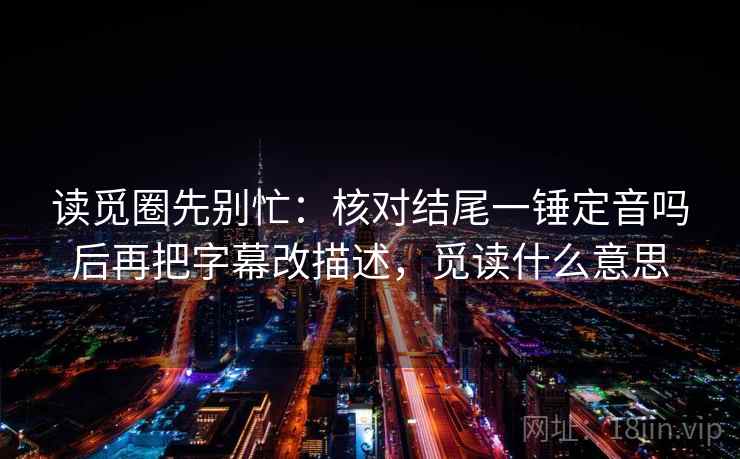 读觅圈先别忙：核对结尾一锤定音吗后再把字幕改描述，觅读什么意思