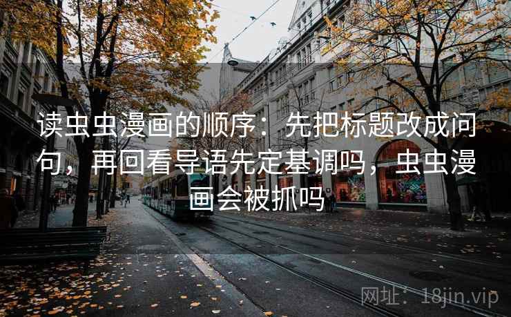 读虫虫漫画的顺序：先把标题改成问句，再回看导语先定基调吗，虫虫漫画会被抓吗