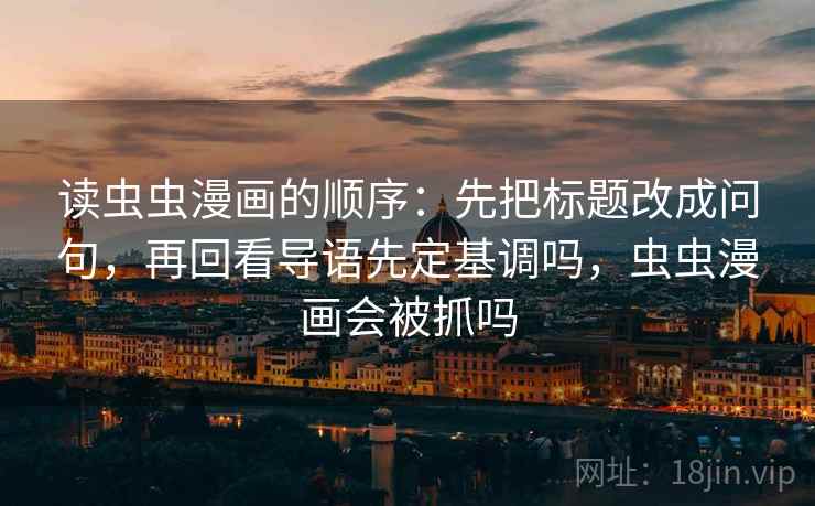 读虫虫漫画的顺序：先把标题改成问句，再回看导语先定基调吗，虫虫漫画会被抓吗
