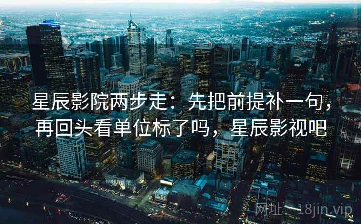 星辰影院两步走：先把前提补一句，再回头看单位标了吗，星辰影视吧