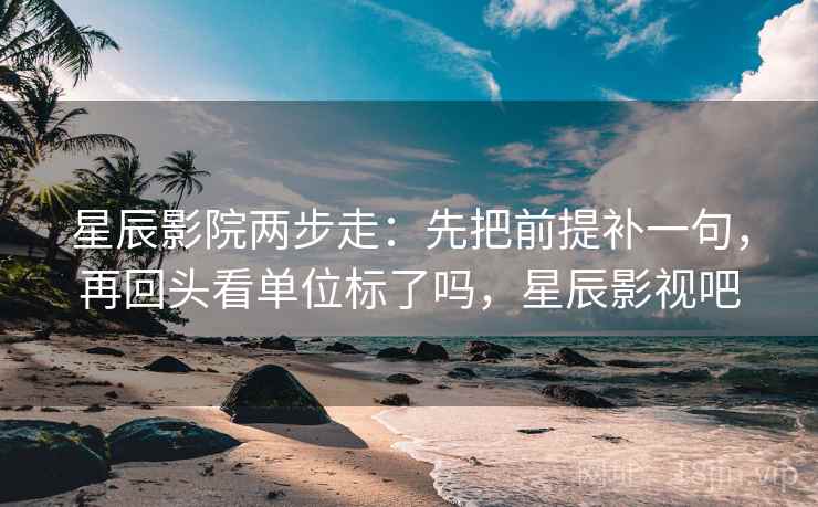 星辰影院两步走：先把前提补一句，再回头看单位标了吗，星辰影视吧