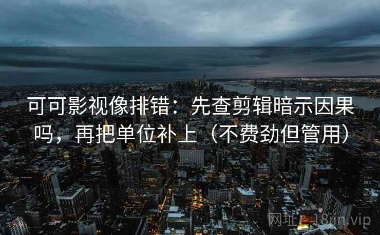可可影视像排错：先查剪辑暗示因果吗，再把单位补上（不费劲但管用）