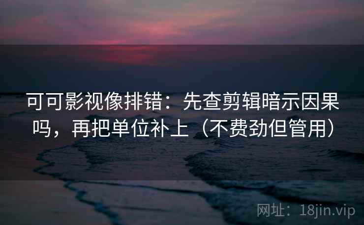 可可影视像排错：先查剪辑暗示因果吗，再把单位补上（不费劲但管用）
