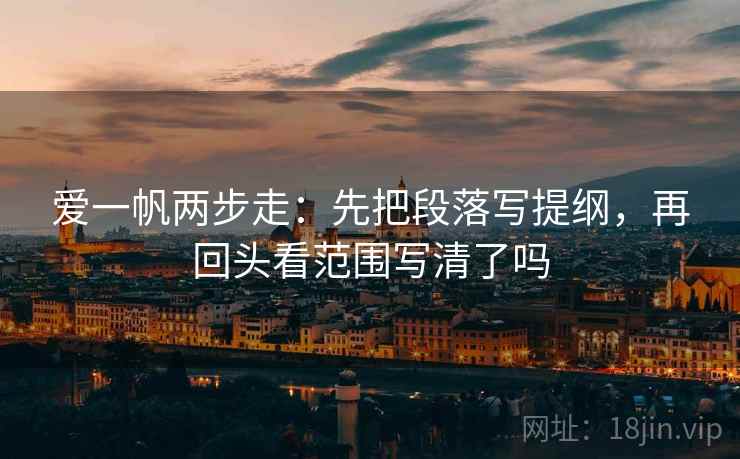 爱一帆两步走：先把段落写提纲，再回头看范围写清了吗