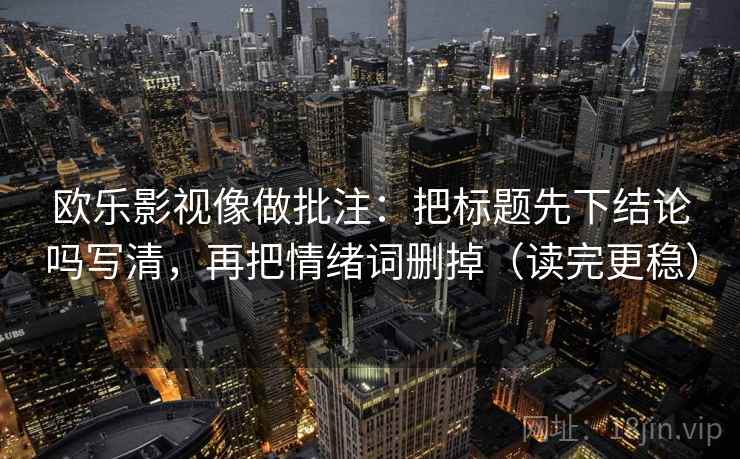 欧乐影视像做批注：把标题先下结论吗写清，再把情绪词删掉（读完更稳）