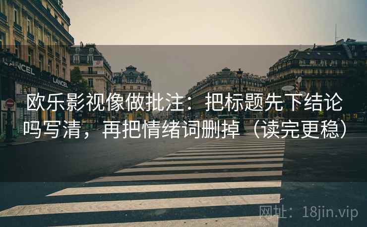 欧乐影视像做批注：把标题先下结论吗写清，再把情绪词删掉（读完更稳）