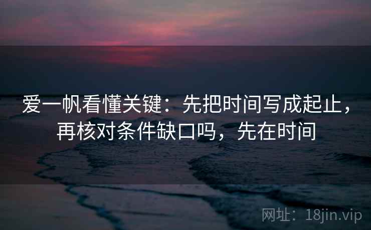 爱一帆看懂关键：先把时间写成起止，再核对条件缺口吗，先在时间