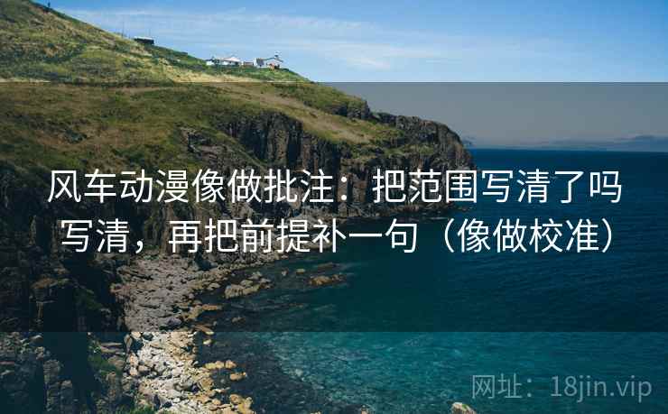 风车动漫像做批注：把范围写清了吗写清，再把前提补一句（像做校准）