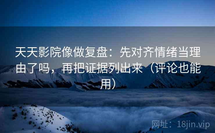 天天影院像做复盘：先对齐情绪当理由了吗，再把证据列出来（评论也能用）