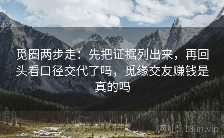 觅圈两步走：先把证据列出来，再回头看口径交代了吗，觅缘交友赚钱是真的吗
