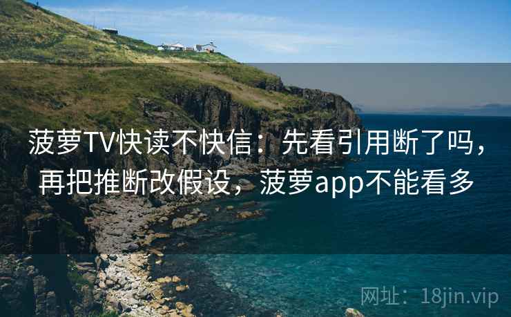 菠萝TV快读不快信：先看引用断了吗，再把推断改假设，菠萝app不能看多