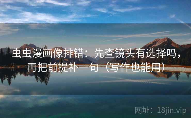虫虫漫画像排错：先查镜头有选择吗，再把前提补一句（写作也能用）