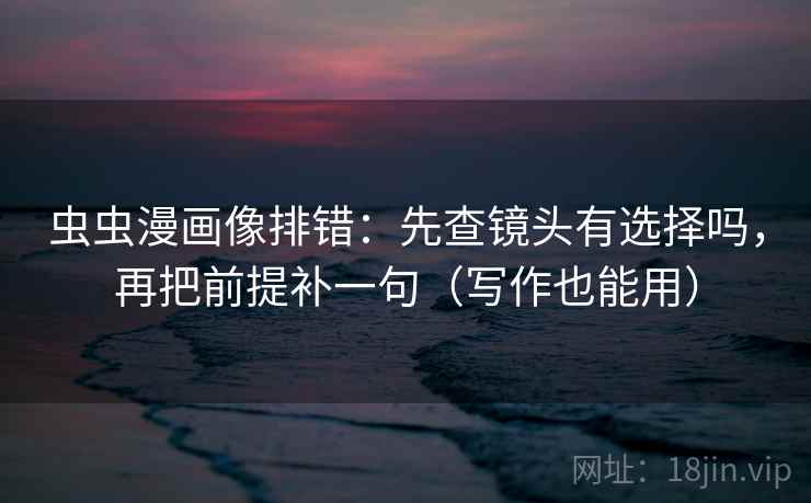 虫虫漫画像排错：先查镜头有选择吗，再把前提补一句（写作也能用）