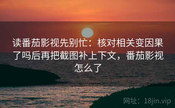 读番茄影视先别忙：核对相关变因果了吗后再把截图补上下文，番茄影视怎么了