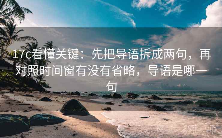 17c看懂关键：先把导语拆成两句，再对照时间窗有没有省略，导语是哪一句