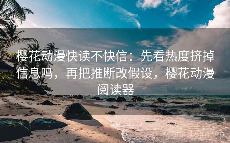 樱花动漫快读不快信：先看热度挤掉信息吗，再把推断改假设，樱花动漫阅读器