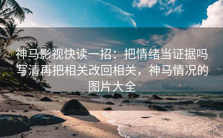 神马影视快读一招：把情绪当证据吗写清再把相关改回相关，神马情况的图片大全
