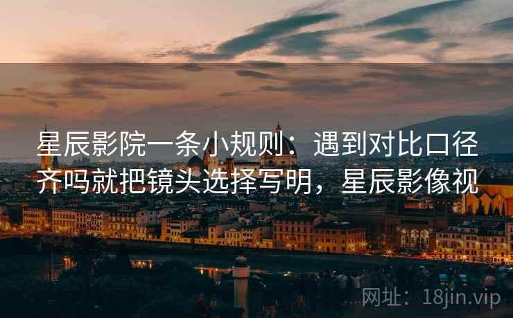 星辰影院一条小规则：遇到对比口径齐吗就把镜头选择写明，星辰影像视