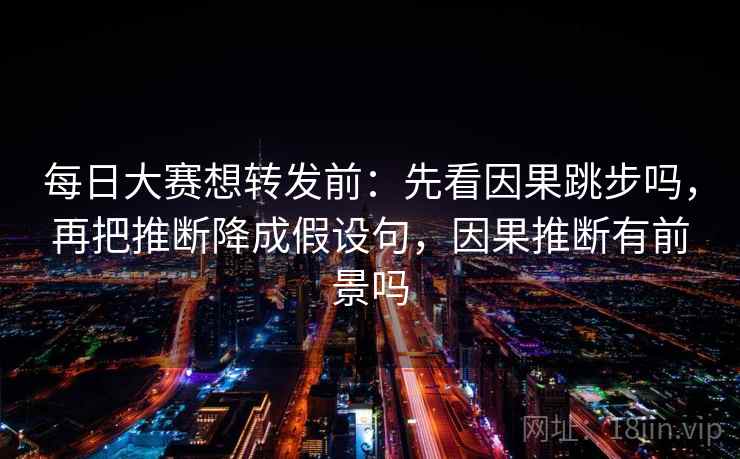 每日大赛想转发前：先看因果跳步吗，再把推断降成假设句，因果推断有前景吗