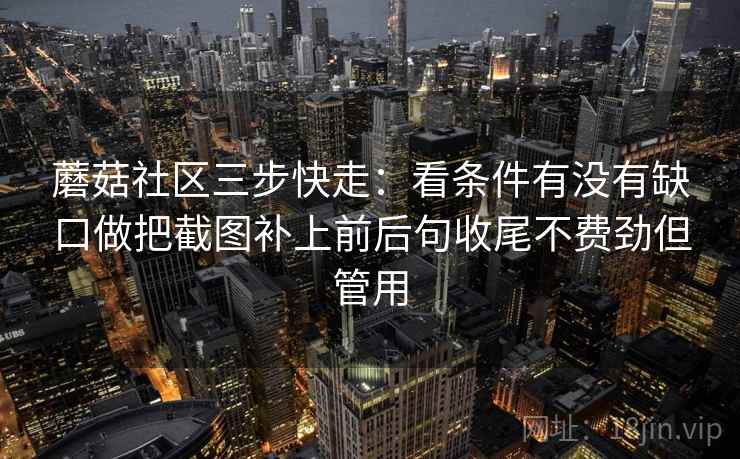 蘑菇社区三步快走：看条件有没有缺口做把截图补上前后句收尾不费劲但管用