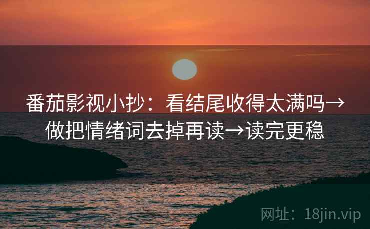 番茄影视小抄：看结尾收得太满吗→做把情绪词去掉再读→读完更稳